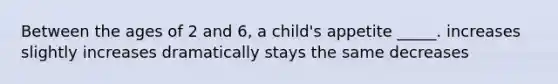 Between the ages of 2 and 6, a child's appetite _____. increases slightly increases dramatically stays the same decreases