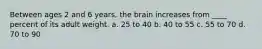 Between ages 2 and 6 years, the brain increases from ____ percent of its adult weight. a. 25 to 40 b. 40 to 55 c. 55 to 70 d. 70 to 90