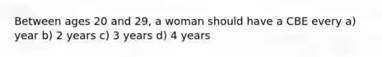 Between ages 20 and 29, a woman should have a CBE every a) year b) 2 years c) 3 years d) 4 years