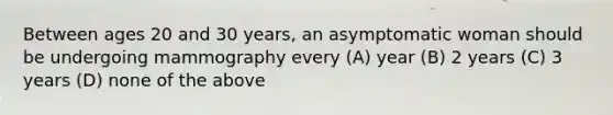 Between ages 20 and 30 years, an asymptomatic woman should be undergoing mammography every (A) year (B) 2 years (C) 3 years (D) none of the above