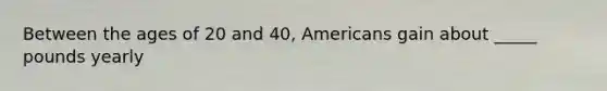 Between the ages of 20 and 40, Americans gain about _____ pounds yearly