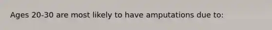 Ages 20-30 are most likely to have amputations due to: