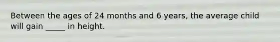 Between the ages of 24 months and 6 years, the average child will gain _____ in height.