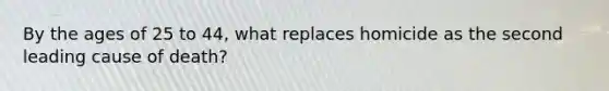 By the ages of 25 to 44, what replaces homicide as the second leading cause of death?