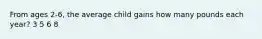 From ages 2-6, the average child gains how many pounds each year? 3 5 6 8