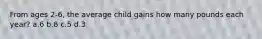 From ages 2-6, the average child gains how many pounds each year? a.6 b.8 c.5 d.3