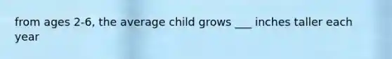 from ages 2-6, the average child grows ___ inches taller each year