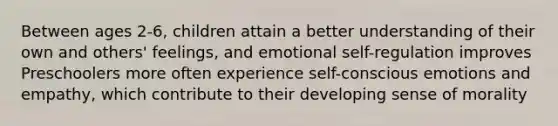 Between ages 2-6, children attain a better understanding of their own and others' feelings, and emotional self-regulation improves Preschoolers more often experience self-conscious emotions and empathy, which contribute to their developing sense of morality