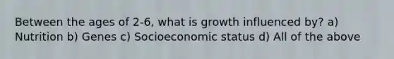 Between the ages of 2-6, what is growth influenced by? a) Nutrition b) Genes c) Socioeconomic status d) All of the above