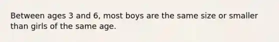 Between ages 3 and 6, most boys are the same size or smaller than girls of the same age.