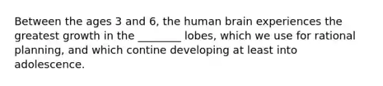 Between the ages 3 and 6, the human brain experiences the greatest growth in the ________ lobes, which we use for rational planning, and which contine developing at least into adolescence.