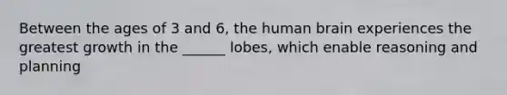 Between the ages of 3 and 6, the human brain experiences the greatest growth in the ______ lobes, which enable reasoning and planning