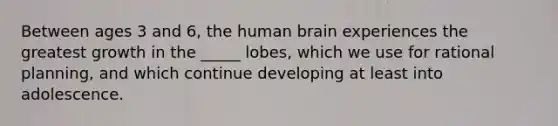 Between ages 3 and 6, the human brain experiences the greatest growth in the _____ lobes, which we use for rational planning, and which continue developing at least into adolescence.