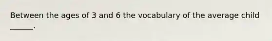 Between the ages of 3 and 6 the vocabulary of the average child ______.