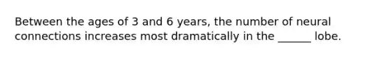 Between the ages of 3 and 6 years, the number of neural connections increases most dramatically in the ______ lobe.