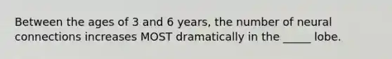 Between the ages of 3 and 6 years, the number of neural connections increases MOST dramatically in the _____ lobe.