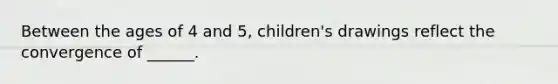 Between the ages of 4 and 5, children's drawings reflect the convergence of ______.