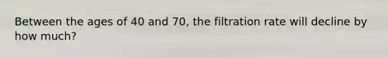 Between the ages of 40 and 70, the filtration rate will decline by how much?