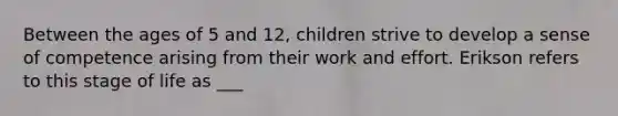 Between the ages of 5 and 12, children strive to develop a sense of competence arising from their work and effort. Erikson refers to this stage of life as ___