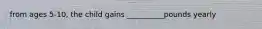 from ages 5-10, the child gains __________pounds yearly