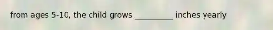 from ages 5-10, the child grows __________ inches yearly
