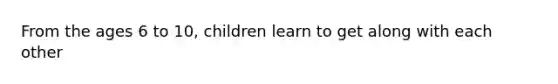 From the ages 6 to 10, children learn to get along with each other