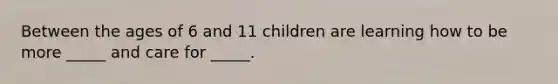 Between the ages of 6 and 11 children are learning how to be more _____ and care for _____.