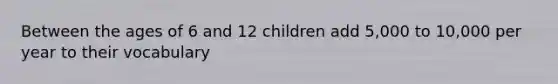 Between the ages of 6 and 12 children add 5,000 to 10,000 per year to their vocabulary