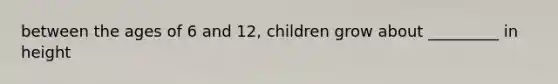 between the ages of 6 and 12, children grow about _________ in height