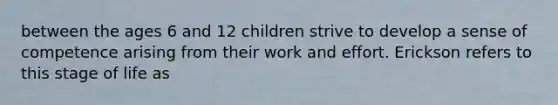 between the ages 6 and 12 children strive to develop a sense of competence arising from their work and effort. Erickson refers to this stage of life as