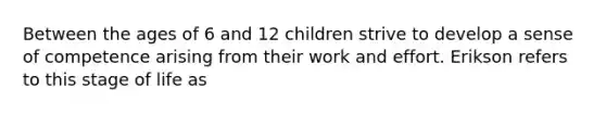 Between the ages of 6 and 12 children strive to develop a sense of competence arising from their work and effort. Erikson refers to this stage of life as