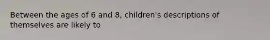 Between the ages of 6 and 8, children's descriptions of themselves are likely to