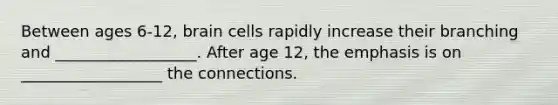 Between ages 6-12, brain cells rapidly increase their branching and __________________. After age 12, the emphasis is on __________________ the connections.