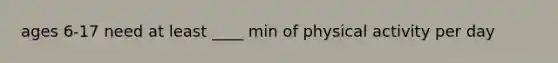 ages 6-17 need at least ____ min of physical activity per day