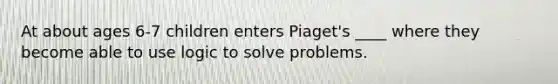 At about ages 6-7 children enters Piaget's ____ where they become able to use logic to solve problems.