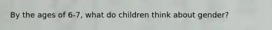 By the ages of 6-7, what do children think about gender?