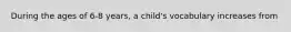 During the ages of 6-8 years, a child's vocabulary increases from