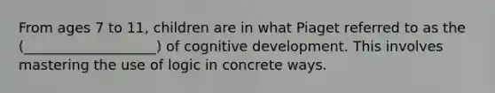 From ages 7 to 11, children are in what Piaget referred to as the (___________________) of cognitive development. This involves mastering the use of logic in concrete ways.