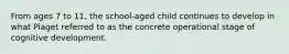 From ages 7 to 11, the school-aged child continues to develop in what Piaget referred to as the concrete operational stage of cognitive development.