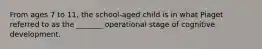 From ages 7 to 11, the school-aged child is in what Piaget referred to as the _______ operational stage of cognitive development.