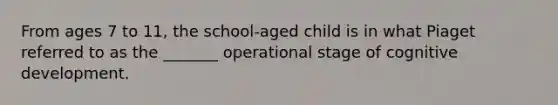 From ages 7 to 11, the school-aged child is in what Piaget referred to as the _______ operational stage of cognitive development.