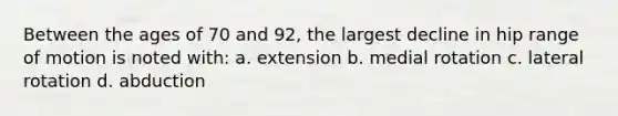 Between the ages of 70 and 92, the largest decline in hip range of motion is noted with: a. extension b. medial rotation c. lateral rotation d. abduction