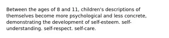 Between the ages of 8 and 11, children's descriptions of themselves become more psychological and less concrete, demonstrating the development of self-esteem. self-understanding. self-respect. self-care.