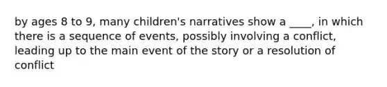 by ages 8 to 9, many children's narratives show a ____, in which there is a sequence of events, possibly involving a conflict, leading up to the main event of the story or a resolution of conflict