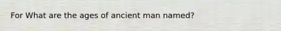 For What are the ages of ancient man named?