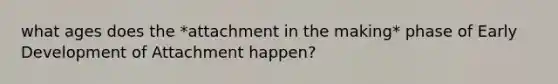 what ages does the *attachment in the making* phase of Early Development of Attachment happen?