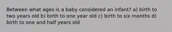 Between what ages is a baby considered an infant? a) birth to two years old b) birth to one year old c) birth to six months d) birth to one and half years old