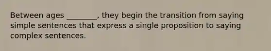 Between ages ________, they begin the transition from saying simple sentences that express a single proposition to saying complex sentences.