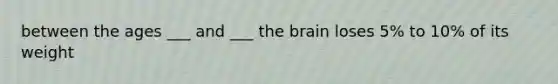 between the ages ___ and ___ the brain loses 5% to 10% of its weight