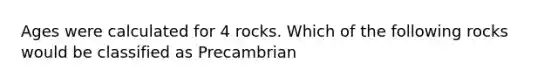 Ages were calculated for 4 rocks. Which of the following rocks would be classified as Precambrian